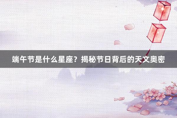 端午节是什么星座？揭秘节日背后的天文奥密