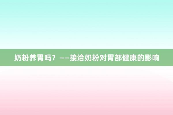 奶粉养胃吗？——接洽奶粉对胃部健康的影响