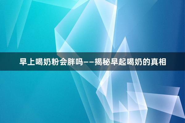 早上喝奶粉会胖吗——揭秘早起喝奶的真相